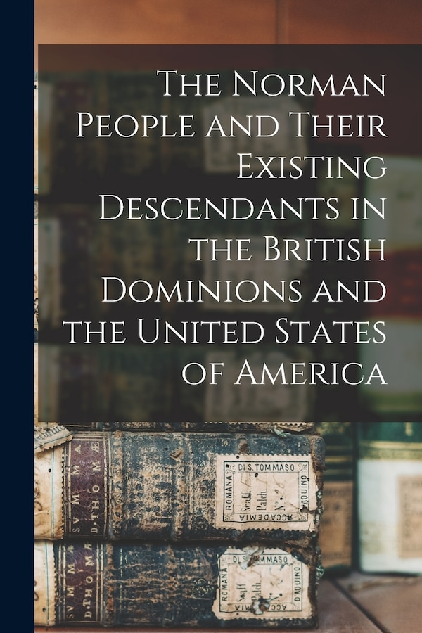 The Norman People and Their Existing Descendants in the British Dominions and the United States of America by Anonymous Anonymous, Paperback