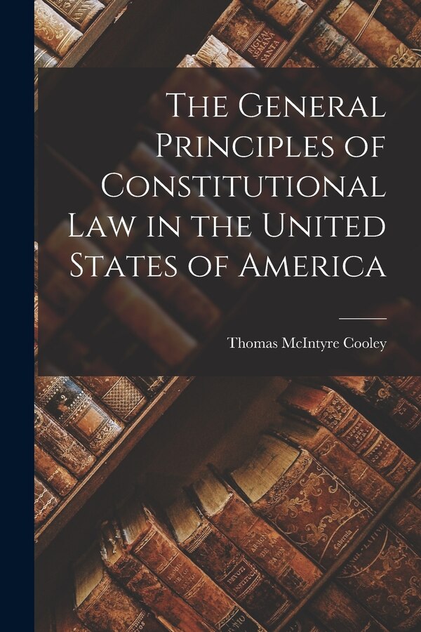 The General Principles of Constitutional Law in the United States of America by Thomas McIntyre Cooley, Paperback | Indigo Chapters