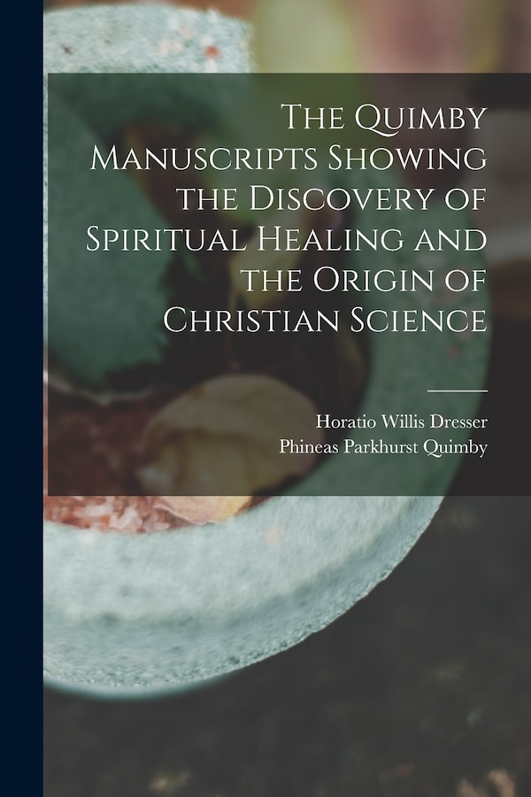 The Quimby Manuscripts Showing the Discovery of Spiritual Healing and the Origin of Christian Science by Horatio Willis Dresser, Paperback