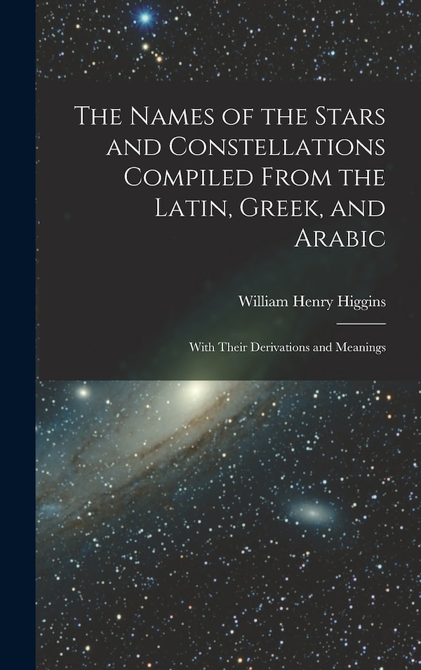 The Names of the Stars and Constellations Compiled From the Latin Greek and Arabic by William Henry Higgins, Hardcover | Indigo Chapters