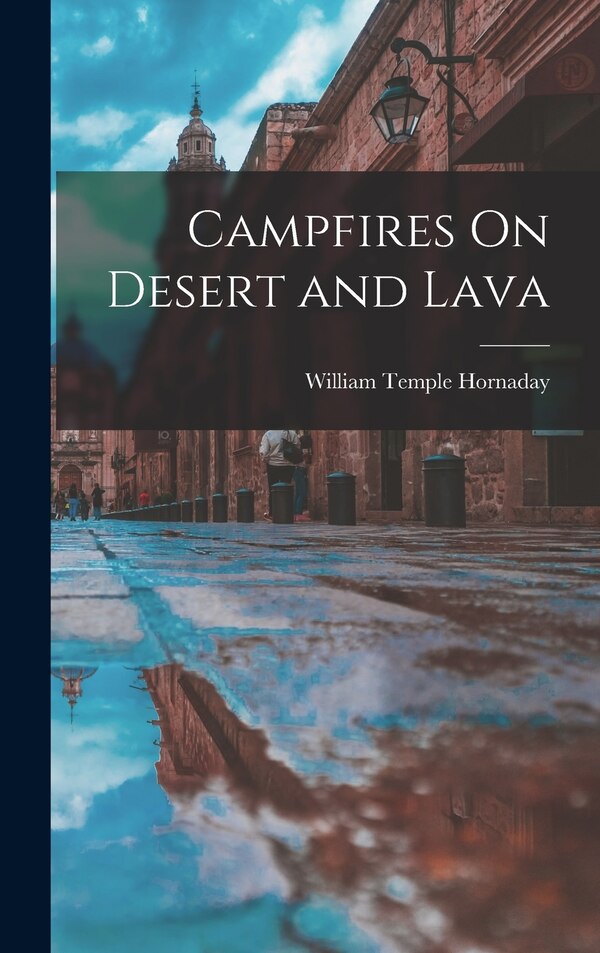 Campfires On Desert and Lava by William Temple Hornaday, Hardcover | Indigo Chapters