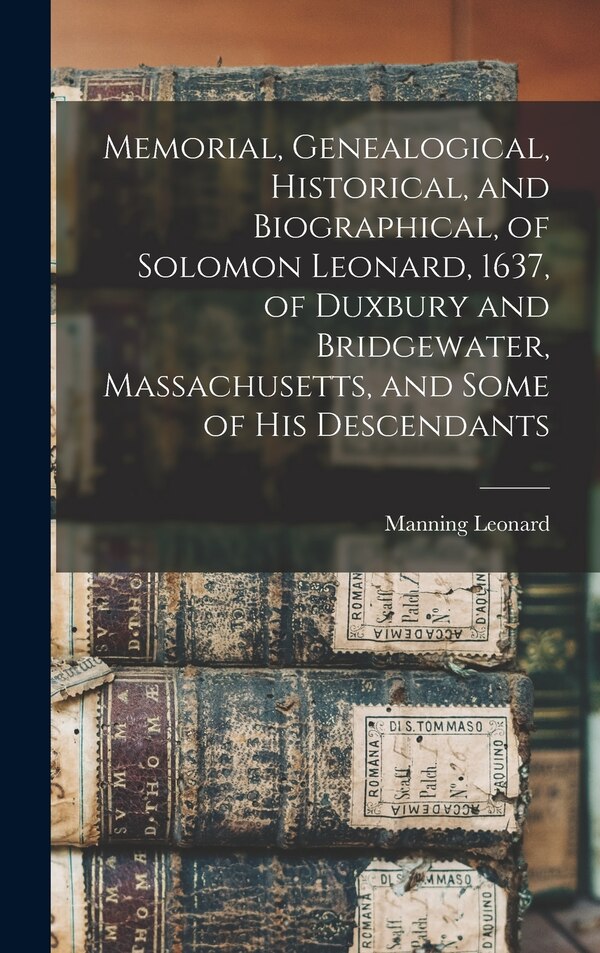 Memorial Genealogical Historical and Biographical of Solomon Leonard 1637 of Duxbury and Bridgewater Massachusetts and Some of his