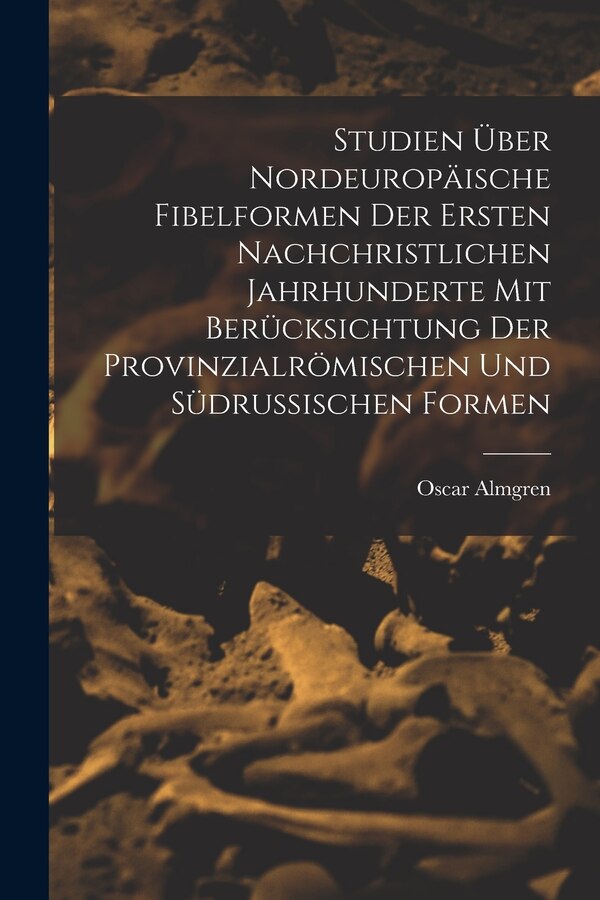 Studien Über Nordeuropäische Fibelformen Der Ersten Nachchristlichen Jahrhunderte Mit Berücksichtung Der Provinzialrömischen Und by Oscar Almgren