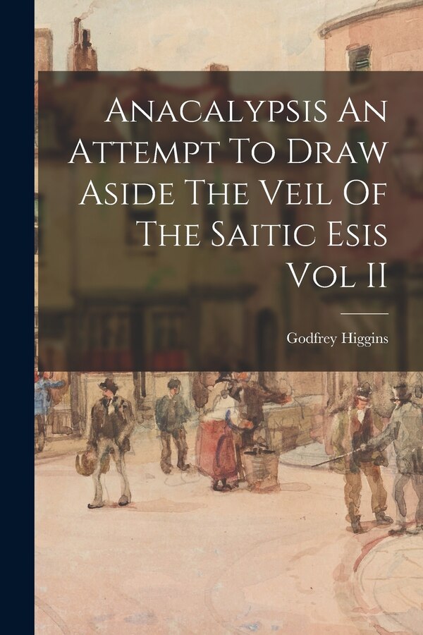 Anacalypsis An Attempt To Draw Aside The Veil Of The Saitic Esis Vol II by Godfrey Higgins, Paperback | Indigo Chapters