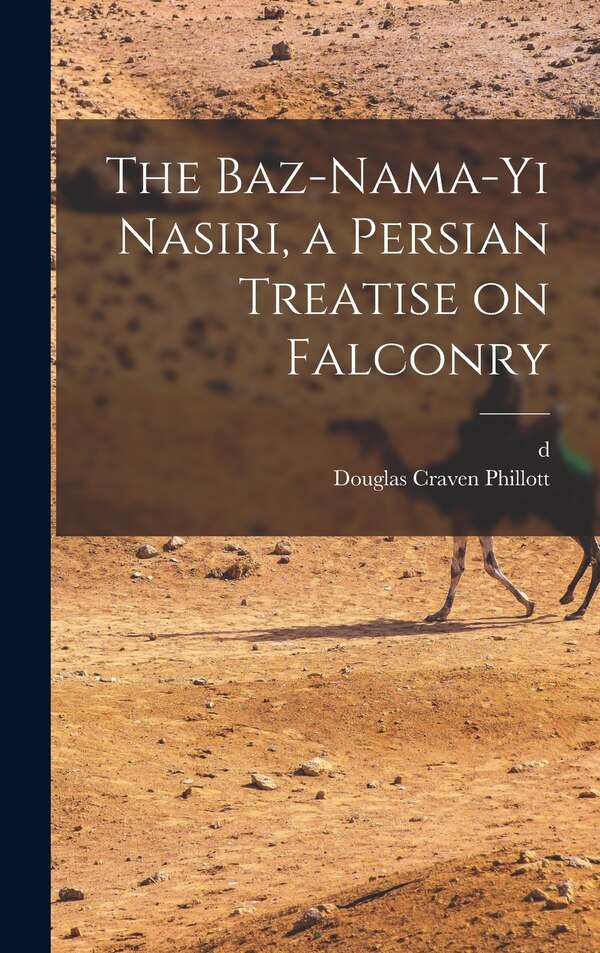 The Baz-nama-yi Nasiri a Persian Treatise on Falconry by Douglas Craven Phillott, Hardcover | Indigo Chapters