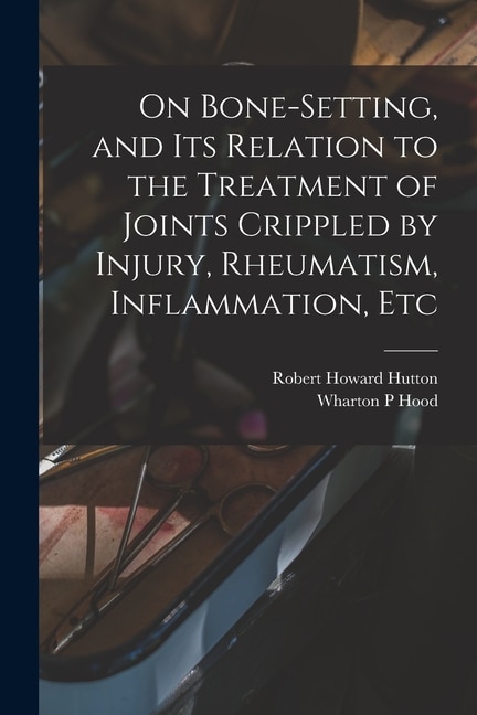 On Bone-setting and its Relation to the Treatment of Joints Crippled by Injury Rheumatism Inflammation Etc by Wharton P Hood, Paperback