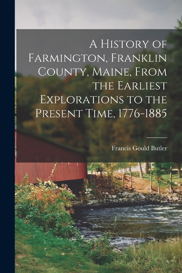 A History of Farmington Franklin County Maine From the Earliest Explorations to the Present Time 1776-1885 by Francis Gould Butler, Paperback