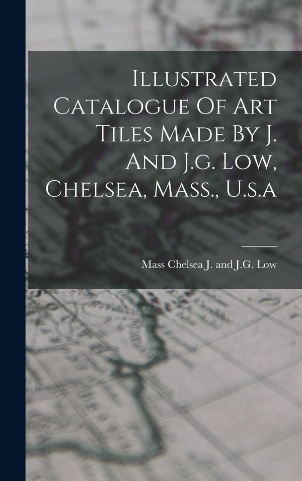 Illustrated Catalogue Of Art Tiles Made By J. And J.g. Low Chelsea Mass. U.s. a by Chelsea Mass J and J G Low, Hardcover | Indigo Chapters