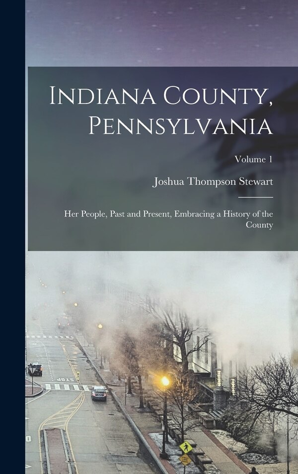 Indiana County Pennsylvania; Her People Past and Present Embracing a History of the County; Volume 1 by Joshua Thompson 1862- comp Stewart