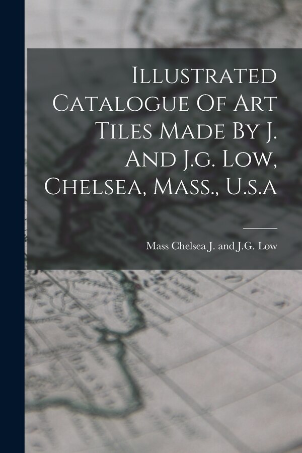 Illustrated Catalogue Of Art Tiles Made By J. And J.g. Low Chelsea Mass. U.s. a by Chelsea Mass J and J G Low