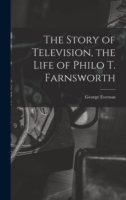 The Story of Television the Life of Philo T. Farnsworth by George Everson, Hardcover | Indigo Chapters