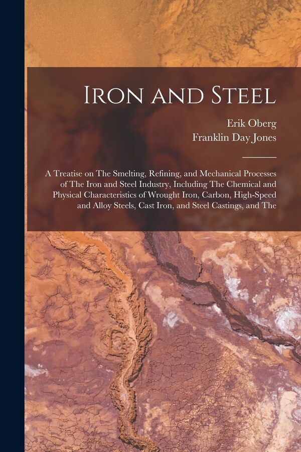 Iron and Steel; a Treatise on The Smelting Refining and Mechanical Processes of The Iron and Steel Industry Including The Chemical and by Erik Oberg