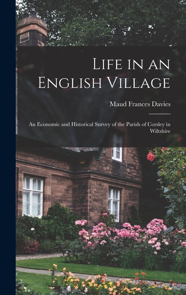 Life in an English Village; an Economic and Historical Survey of the Parish of Corsley in Wiltshire by Maud Frances Davies, Hardcover
