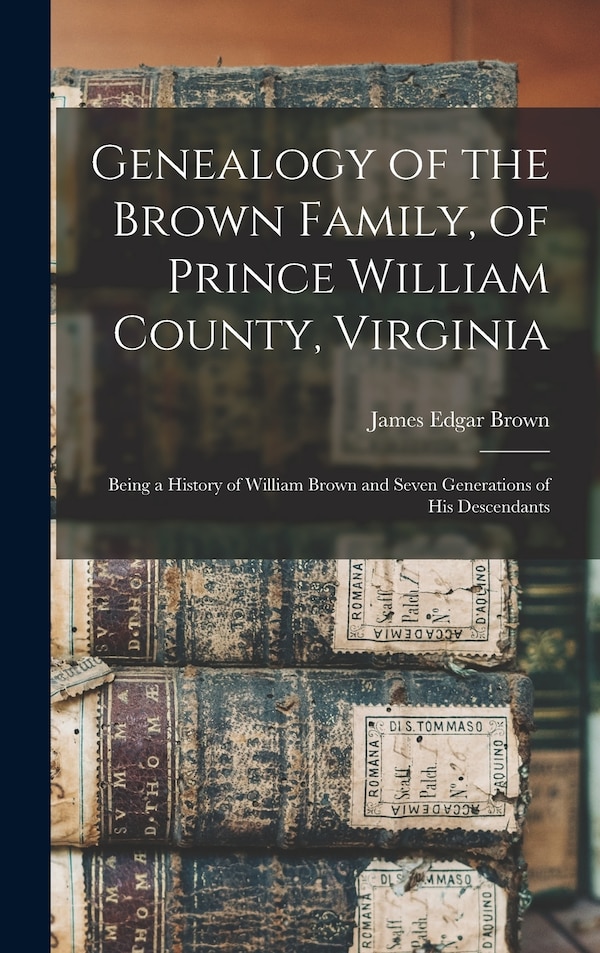 Genealogy of the Brown Family of Prince William County Virginia; Being a History of William Brown and Seven Generations of his Descendants