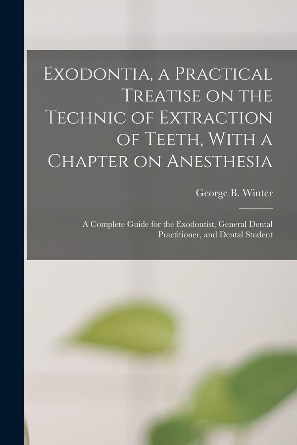 Exodontia a Practical Treatise on the Technic of Extraction of Teeth With a Chapter on Anesthesia; a Complete Guide for the Exodontist