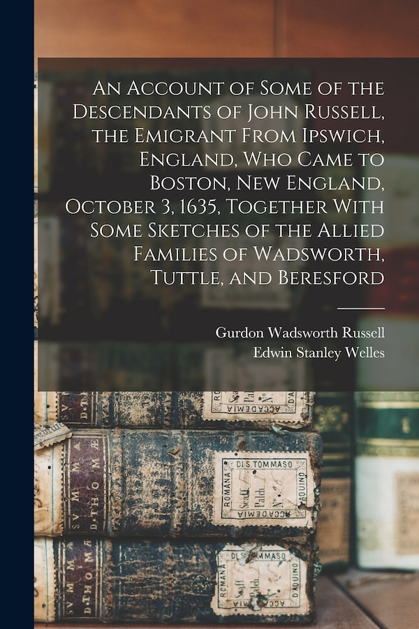 An Account of Some of the Descendants of John Russell the Emigrant From Ipswich England Who Came to Boston New England October 3 1635