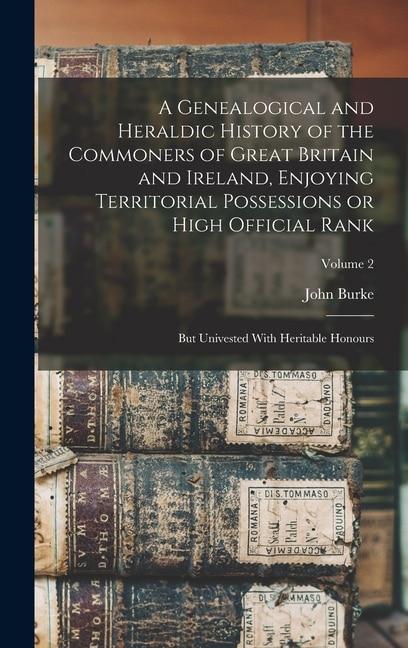 A Genealogical and Heraldic History of the Commoners of Great Britain and Ireland Enjoying Territorial Possessions or High Official Rank;