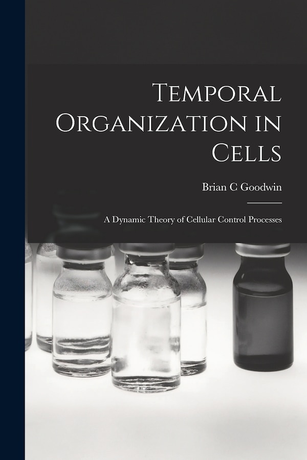 Temporal Organization in Cells; a Dynamic Theory of Cellular Control Processes by Brian C Goodwin