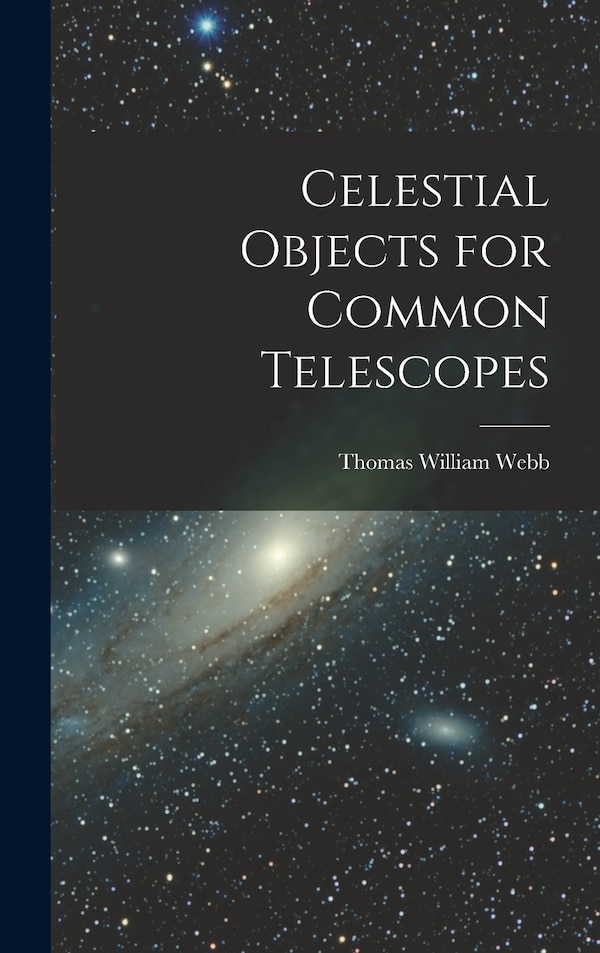 Celestial Objects for Common Telescopes by Thomas William Webb, Hardcover | Indigo Chapters