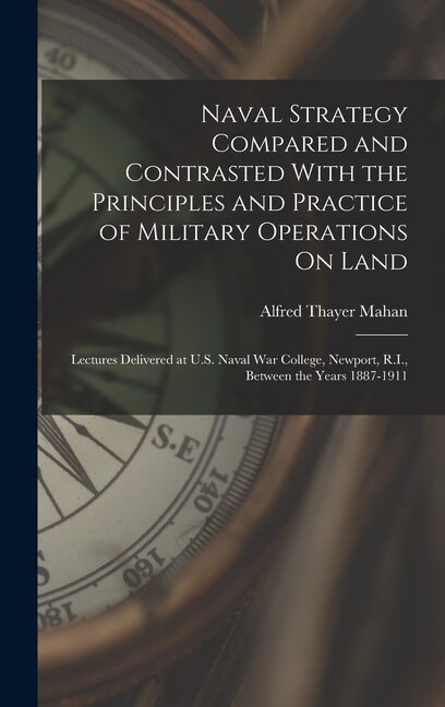 Naval Strategy Compared and Contrasted With the Principles and Practice of Military Operations On Land by Alfred Thayer Mahan, Hardcover