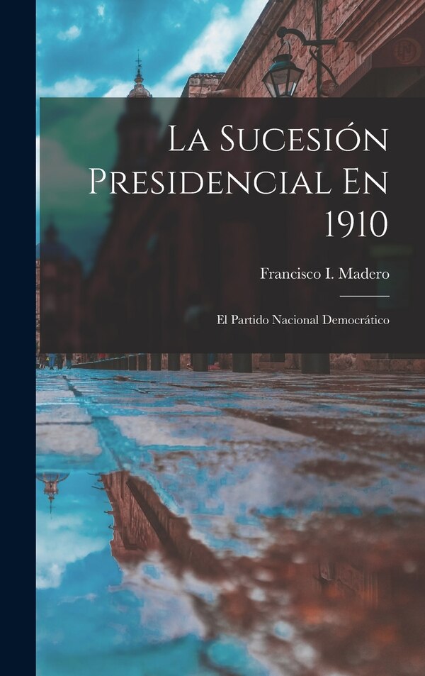 La Sucesión Presidencial En 1910 by Francisco I Madero, Hardcover | Indigo Chapters