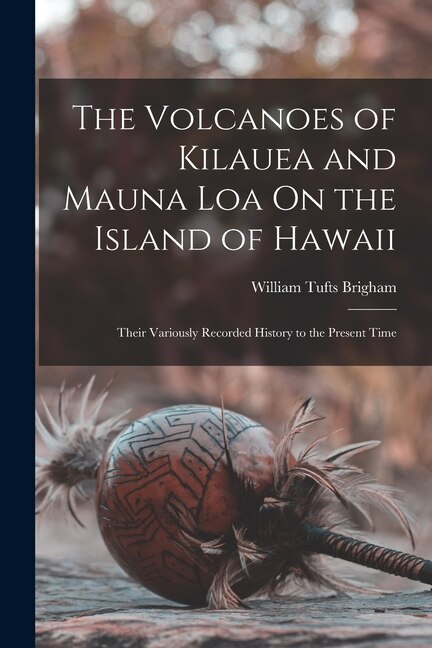 The Volcanoes of Kilauea and Mauna Loa On the Island of Hawaii by William Tufts Brigham, Paperback | Indigo Chapters