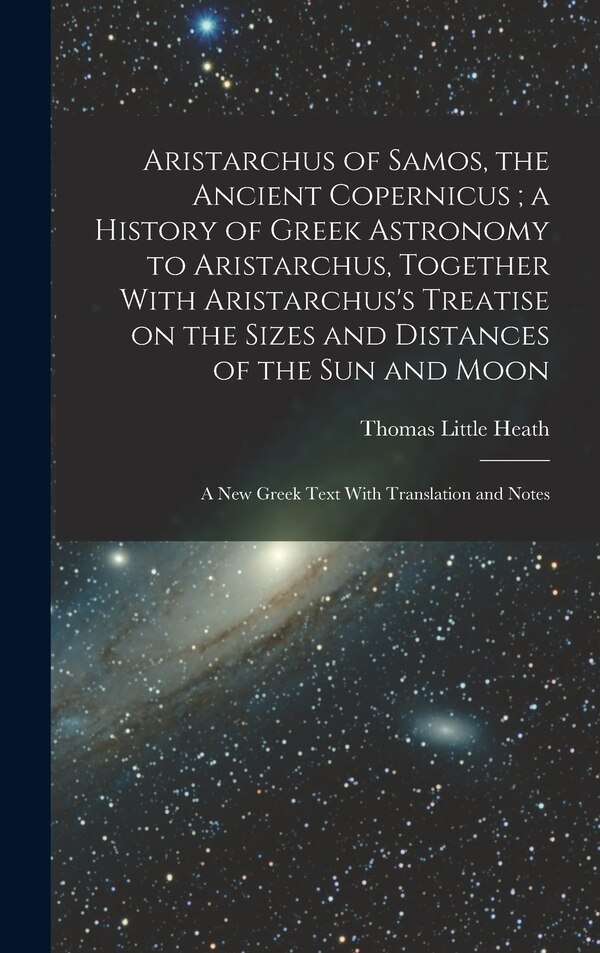 Aristarchus of Samos the Ancient Copernicus; a History of Greek Astronomy to Aristarchus Together With Aristarchus's Treatise on the