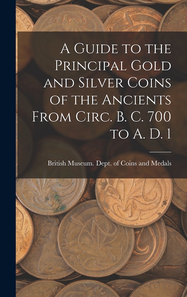A Guide to the Principal Gold and Silver Coins of the Ancients From Circ. B. C. 700 to A. D. 1 by Br Museum Dept of Coins and Medals, Hardcover