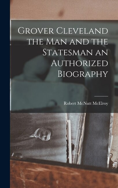 Grover Cleveland the Man and the Statesman an Authorized Biography by Robert Mcnutt Mcelroy, Hardcover | Indigo Chapters