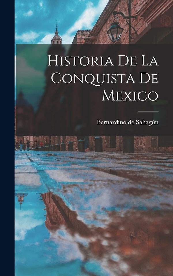 Historia de la conquista de Mexico by Bernardino de Sahagún, Hardcover | Indigo Chapters