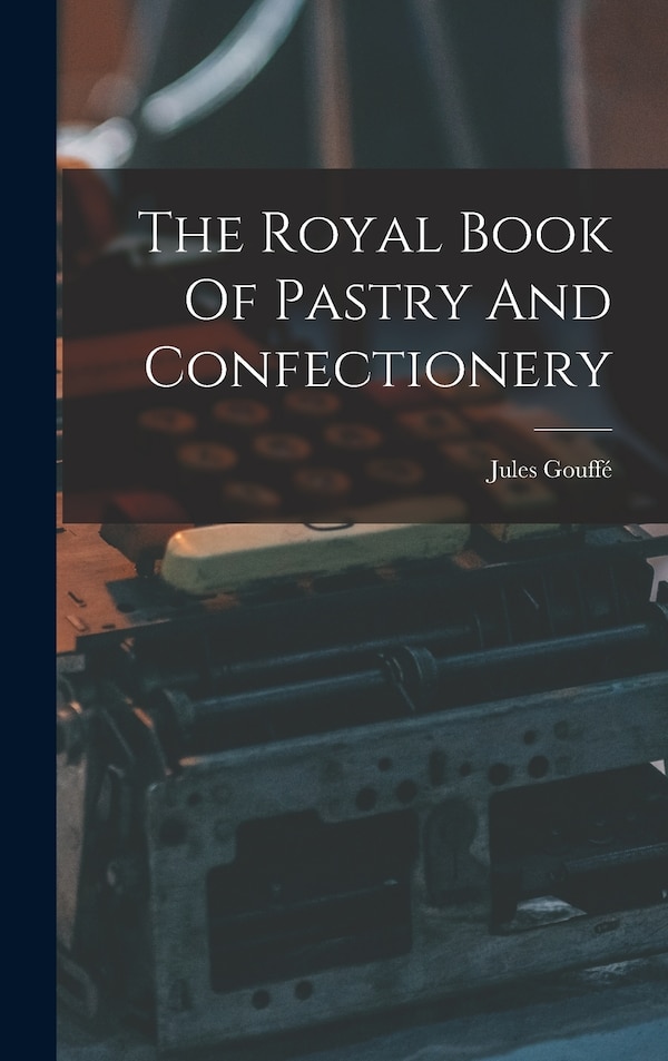 The Royal Book Of Pastry And Confectionery by Jules Gouffé, Hardcover | Indigo Chapters