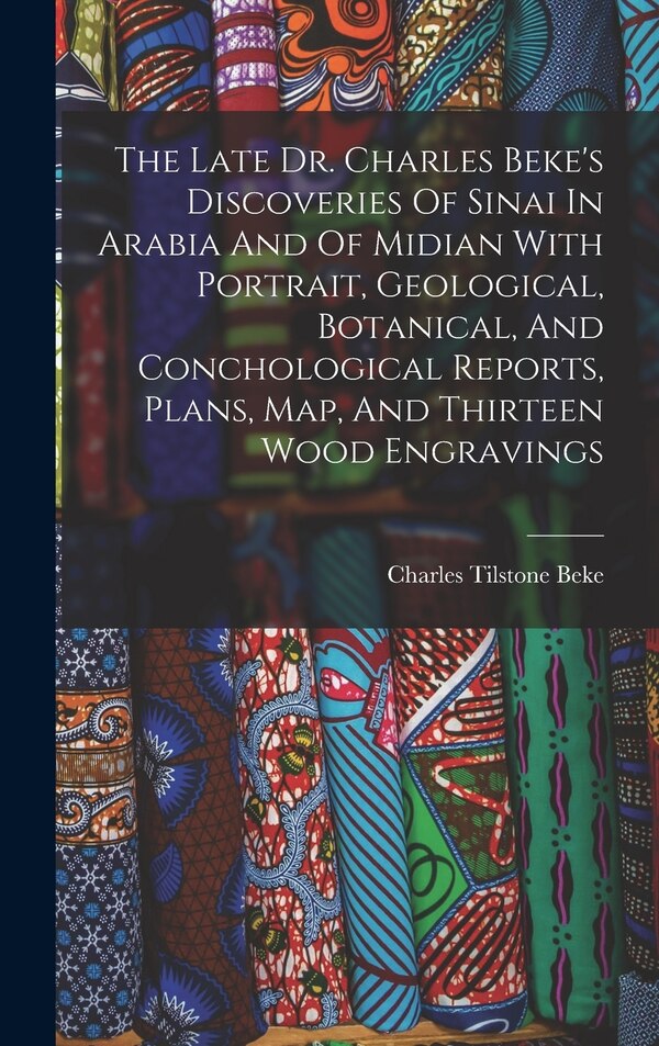The Late Dr. Charles Beke's Discoveries Of Sinai In Arabia And Of Midian With Portrait Geological Botanical And Conchological Reports