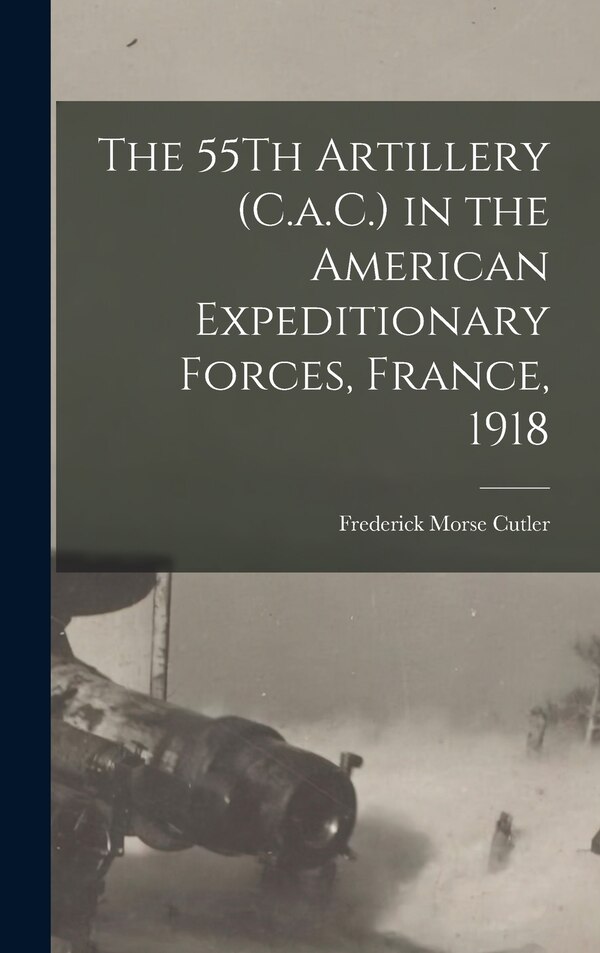 The 55Th Artillery (C.a.C.) in the American Expeditionary Forces France 1918 by Frederick Morse Cutler, Hardcover | Indigo Chapters