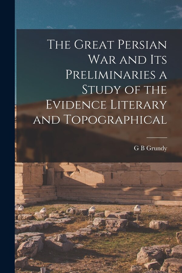 The Great Persian War and its Preliminaries a Study of the Evidence Literary and Topographical by G B Grundy, Paperback | Indigo Chapters