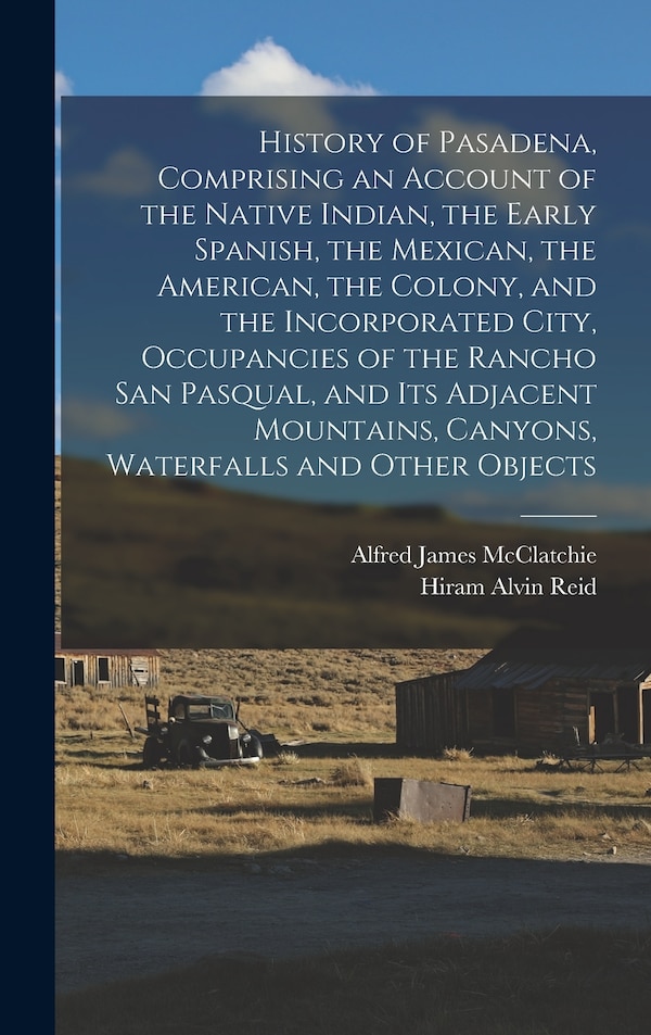 History of Pasadena Comprising an Account of the Native Indian the Early Spanish the Mexican the American the Colony and the | Indigo Chapters