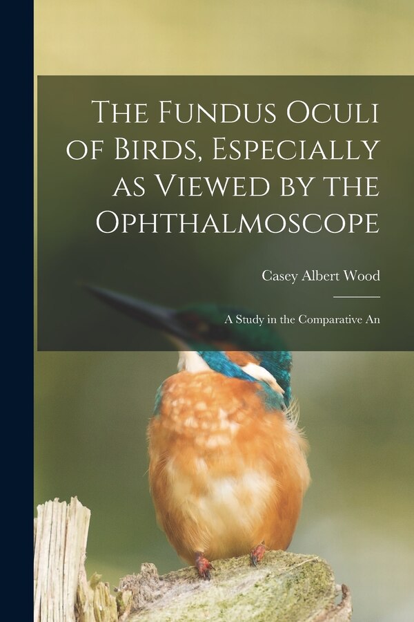 The Fundus Oculi of Birds Especially as Viewed by the Ophthalmoscope; a Study in the Comparative An by Casey Albert Wood, Paperback