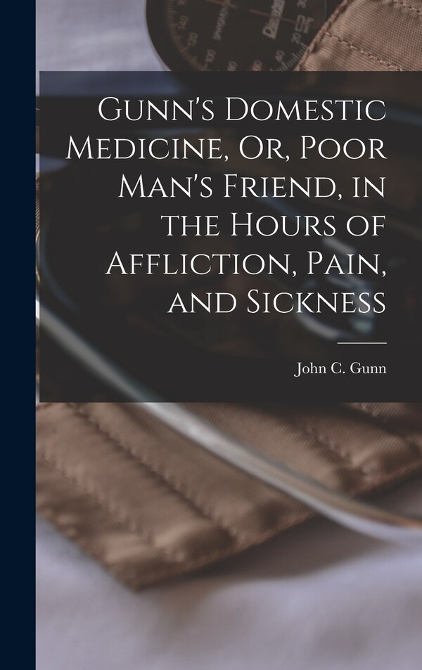 Gunn's Domestic Medicine Or Poor Man's Friend in the Hours of Affliction Pain and Sickness by John C Gunn, Hardcover | Indigo Chapters