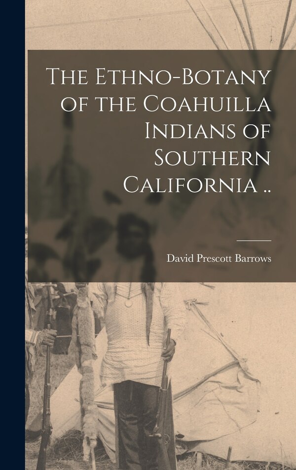 The Ethno-botany of the Coahuilla Indians of Southern California by David Prescott 1873- Barrows, Hardcover | Indigo Chapters