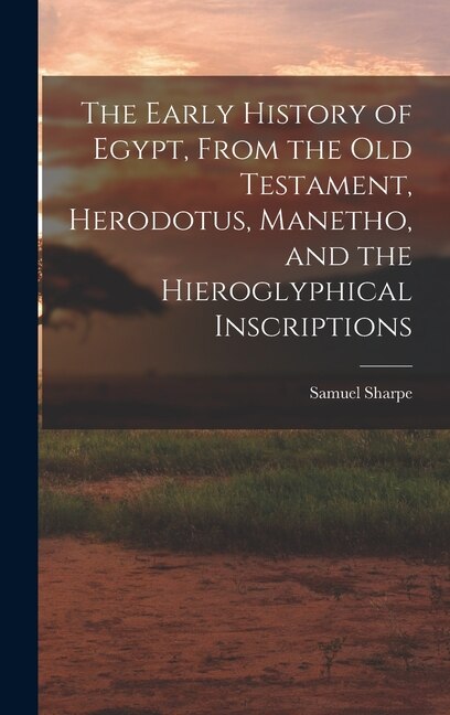 The Early History of Egypt From the Old Testament Herodotus Manetho and the Hieroglyphical Inscriptions by Samuel Sharpe, Hardcover