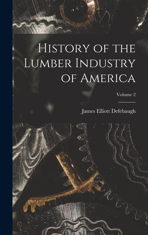 History of the Lumber Industry of America; Volume 2 by James Elliott Defebaugh, Hardcover | Indigo Chapters