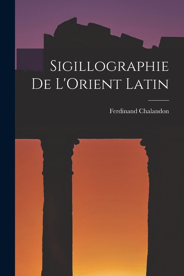 Sigillographie De L'Orient Latin by Ferdinand Chalandon, Paperback | Indigo Chapters