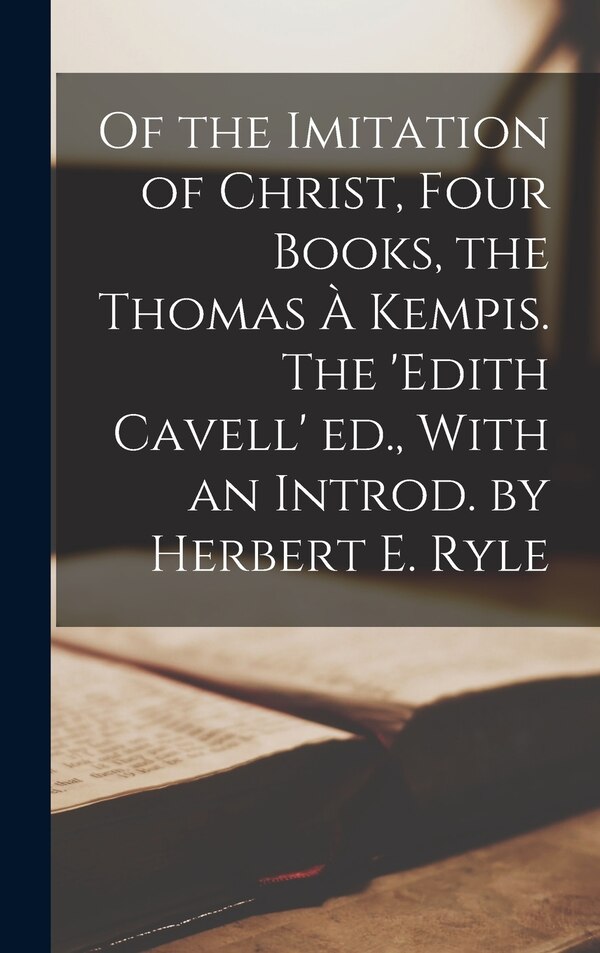 Of the Imitation of Christ Four Books the Thomas à Kempis. The 'Edith Cavell' ed. With an Introd. by Herbert E. Ryle by Anonymous, Hardcover
