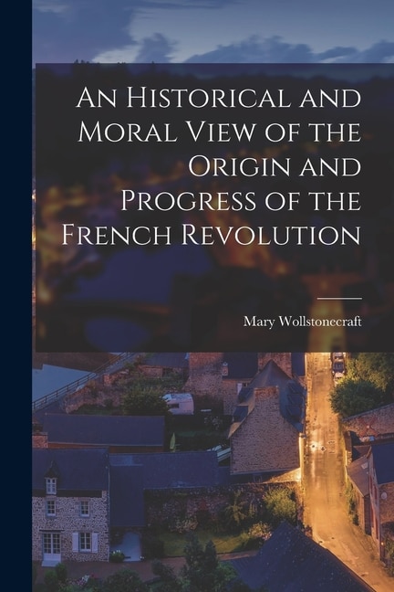 An Historical and Moral View of the Origin and Progress of the French Revolution by Mary Wollstonecraft, Paperback | Indigo Chapters