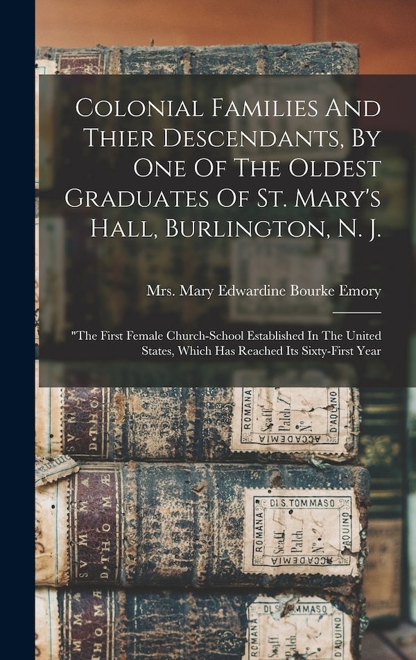 Colonial Families And Thier Descendants By One Of The Oldest Graduates Of St. Mary's Hall Burlington N. J by Mrs Mary Edwardine Bourke Emory