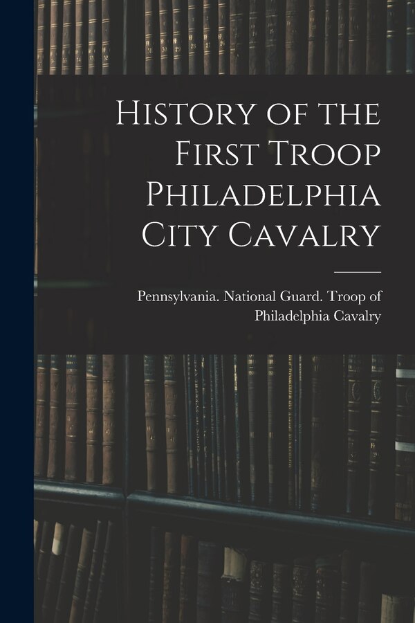 History of the First Troop Philadelphia City Cavalry by Pennsylvania National Guard Troop O, Paperback | Indigo Chapters