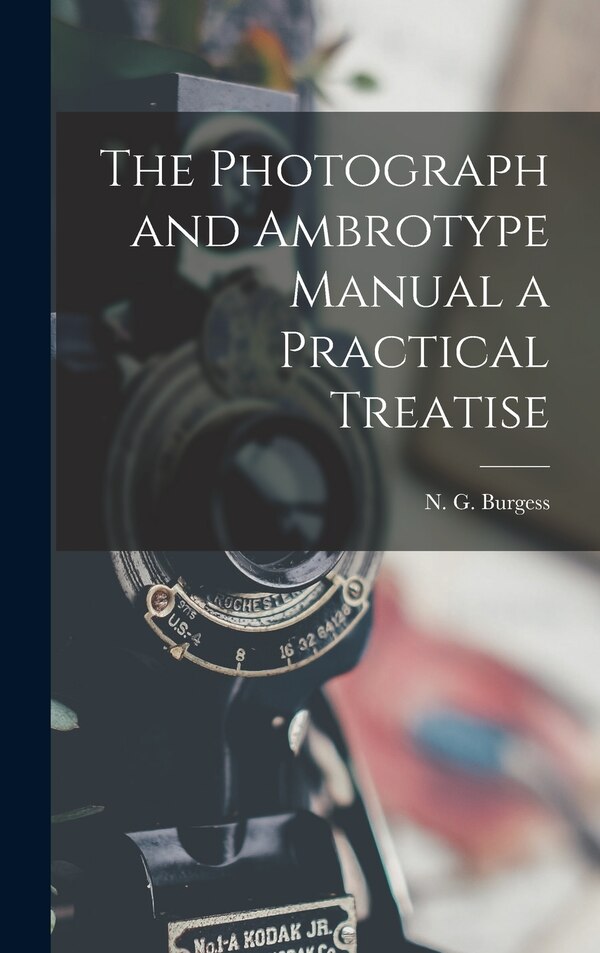 The Photograph and Ambrotype Manual a Practical Treatise by N G Burgess, Hardcover | Indigo Chapters