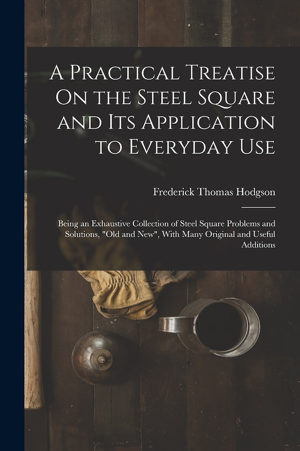 A Practical Treatise On the Steel Square and Its Application to Everyday Use by Frederick Thomas Hodgson, Paperback | Indigo Chapters