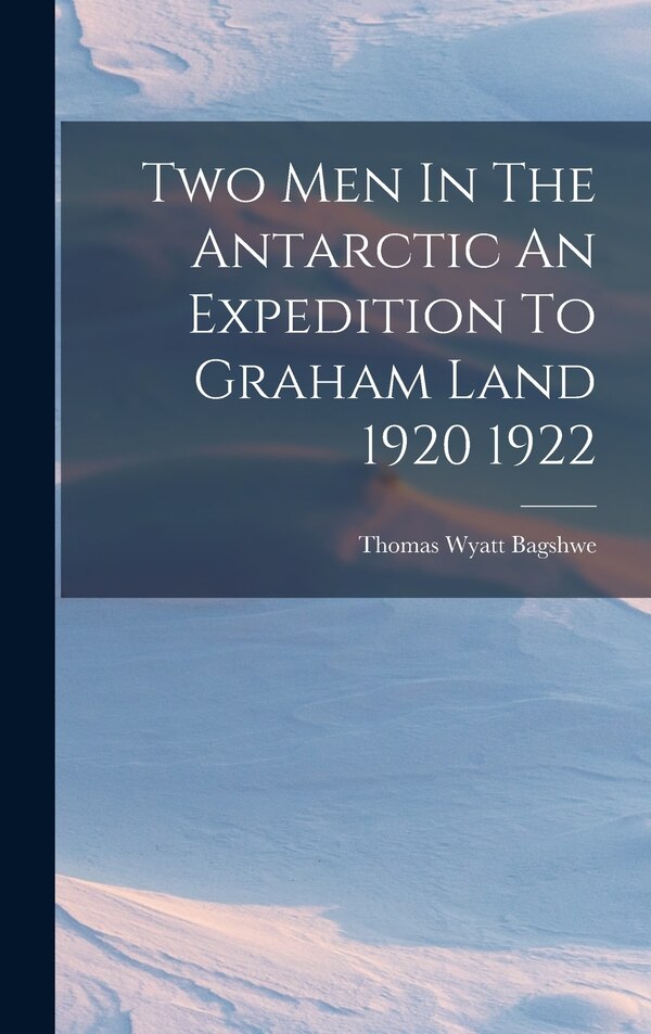 Two Men In The Antarctic An Expedition To Graham Land 1920 1922 by Thomas Wyatt Bagshwe, Hardcover | Indigo Chapters