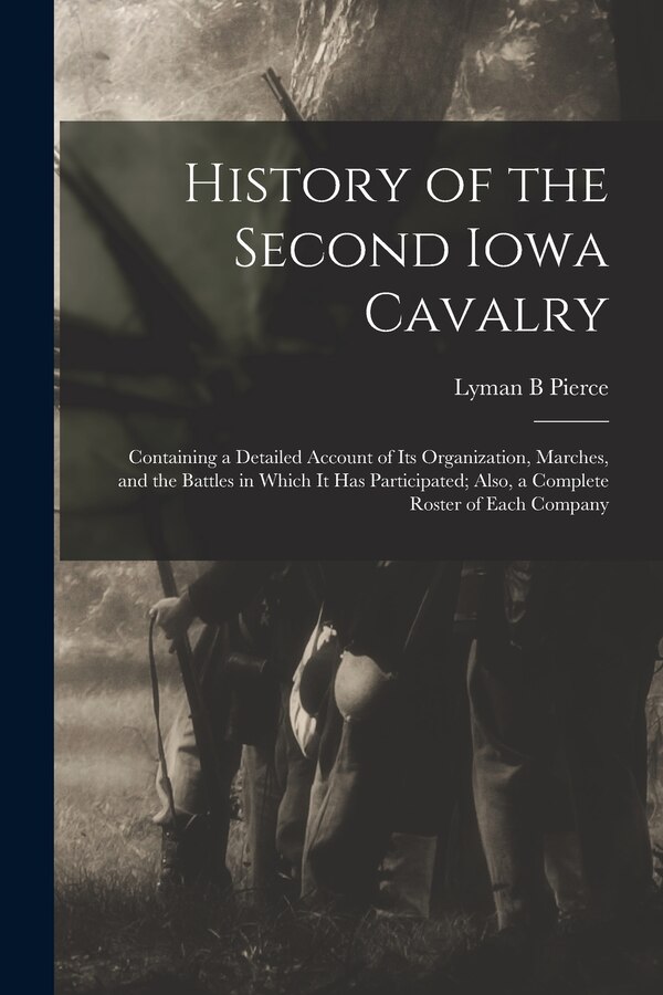 History of the Second Iowa Cavalry; Containing a Detailed Account of its Organization Marches and the Battles in Which it has by Lyman B Pierce