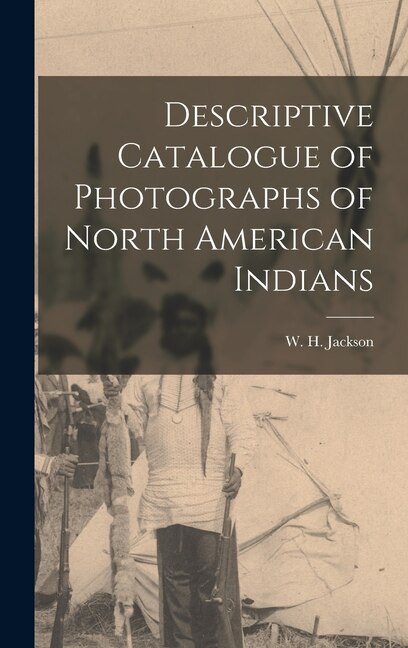 Descriptive Catalogue of Photographs of North American Indians by W H Jackson, Hardcover | Indigo Chapters